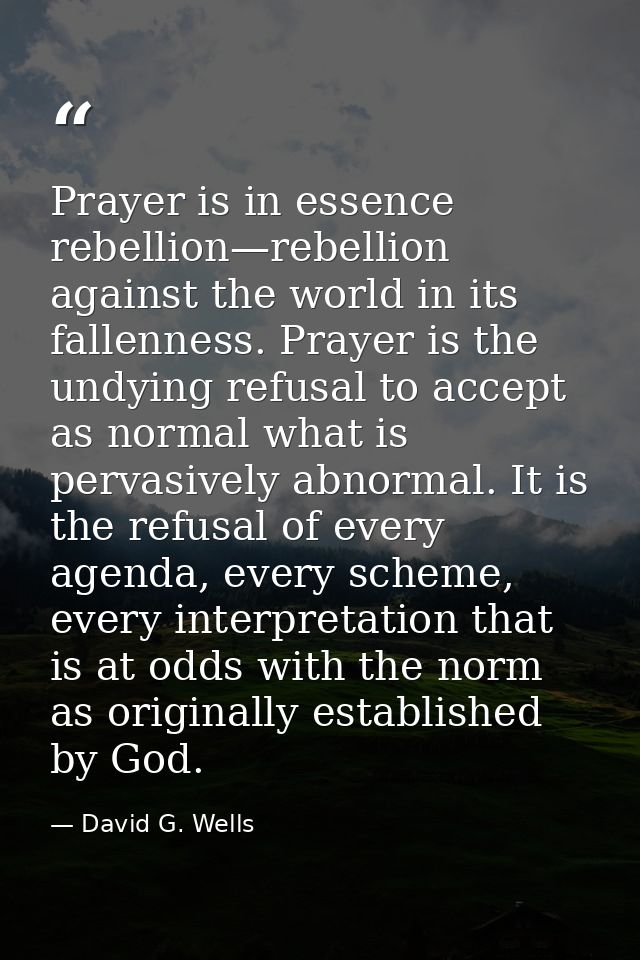Prayer is in essence rebellion—rebellion against the world in its fallenness. Prayer is the undying refusal to accept as — David G. Wells