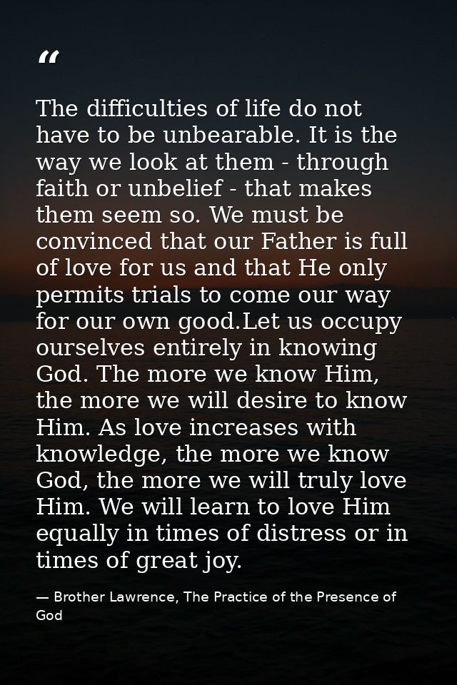 The difficulties of life do not have to be unbearable. It is the way we look at them - through faith or unbelief - that  — Brother Lawrence, The Practice of the Presence of God