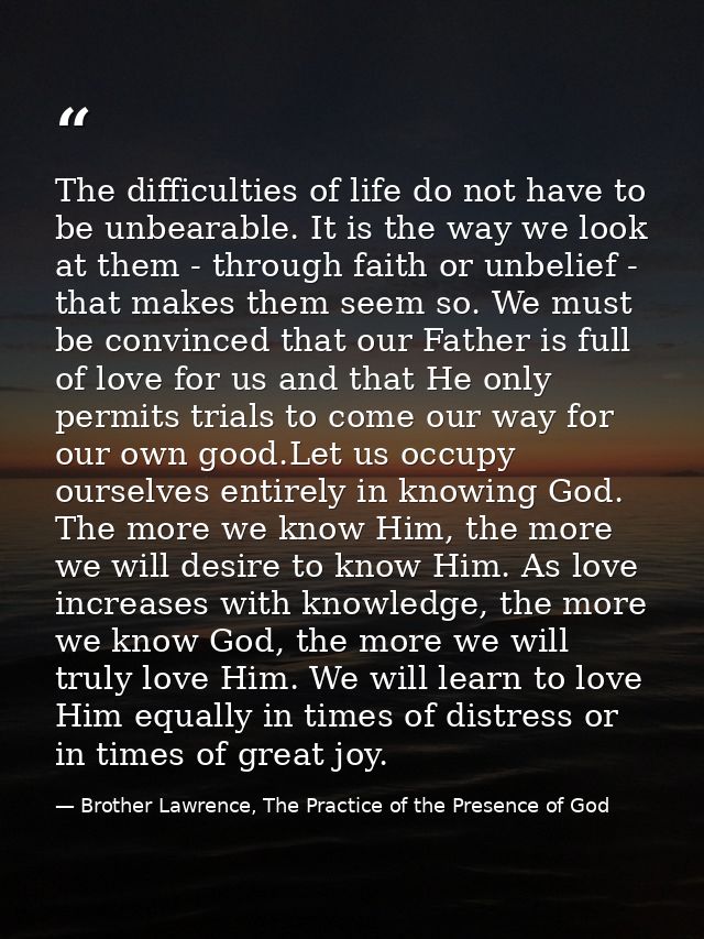 The difficulties of life do not have to be unbearable. It is the way we look at them - through faith or unbelief - that  — Brother Lawrence, The Practice of the Presence of God