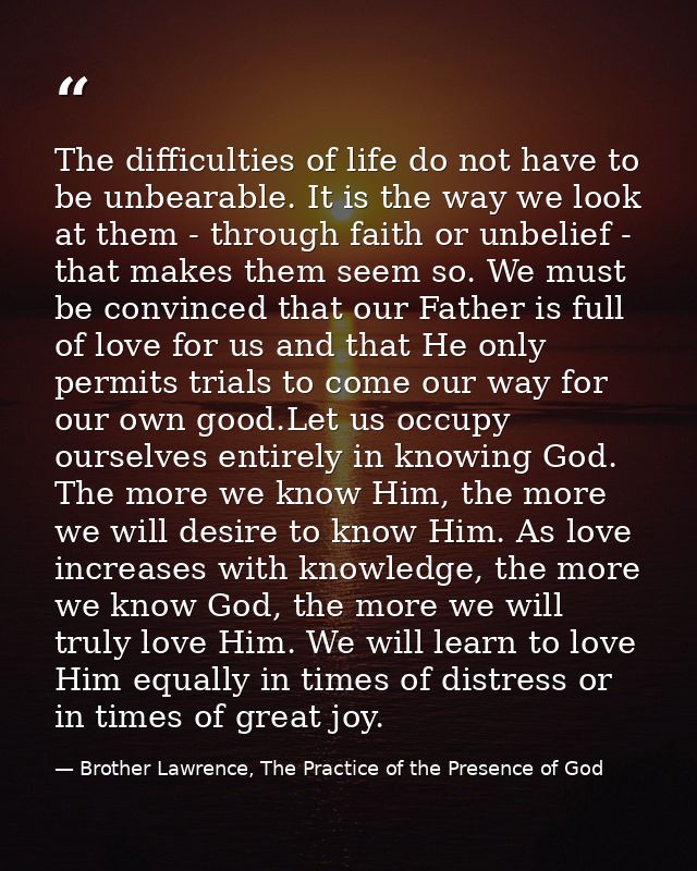 The difficulties of life do not have to be unbearable. It is the way we look at them - through faith or unbelief - that  — Brother Lawrence, The Practice of the Presence of God