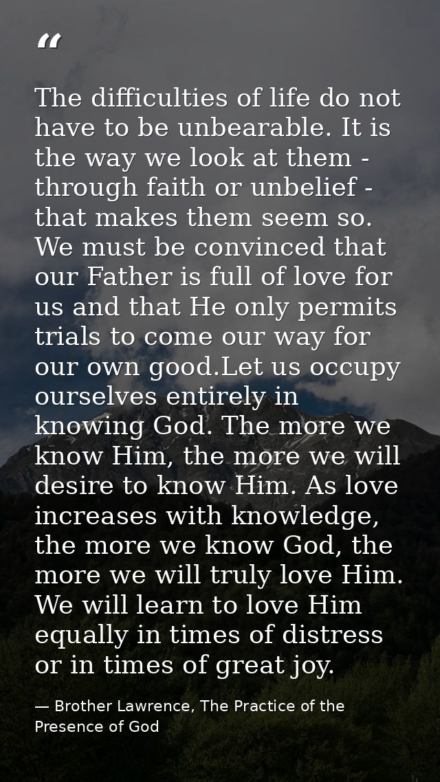The difficulties of life do not have to be unbearable. It is the way we look at them - through faith or unbelief - that  — Brother Lawrence, The Practice of the Presence of God