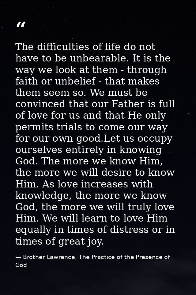 The difficulties of life do not have to be unbearable. It is the way we look at them - through faith or unbelief - that  — Brother Lawrence, The Practice of the Presence of God