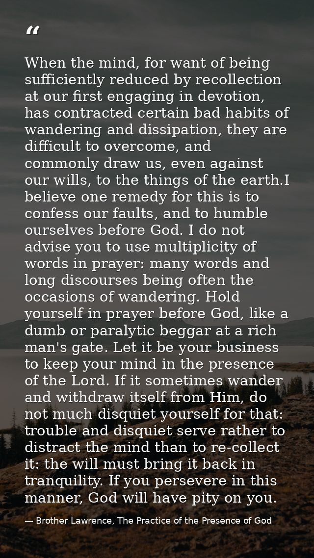 When the mind, for want of being sufficiently reduced by recollection at our first engaging in devotion, has contracted  — Brother Lawrence, The Practice of the Presence of God