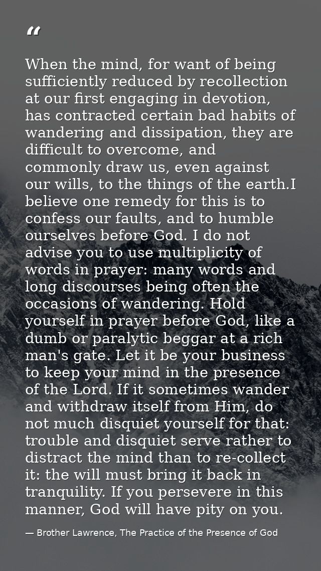 When the mind, for want of being sufficiently reduced by recollection at our first engaging in devotion, has contracted  — Brother Lawrence, The Practice of the Presence of God