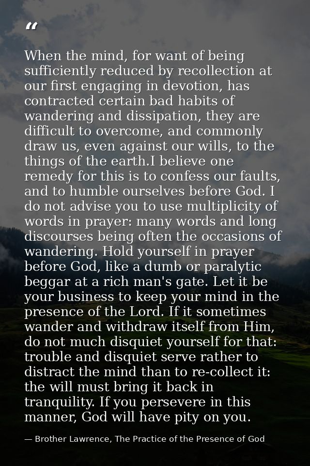 When the mind, for want of being sufficiently reduced by recollection at our first engaging in devotion, has contracted  — Brother Lawrence, The Practice of the Presence of God