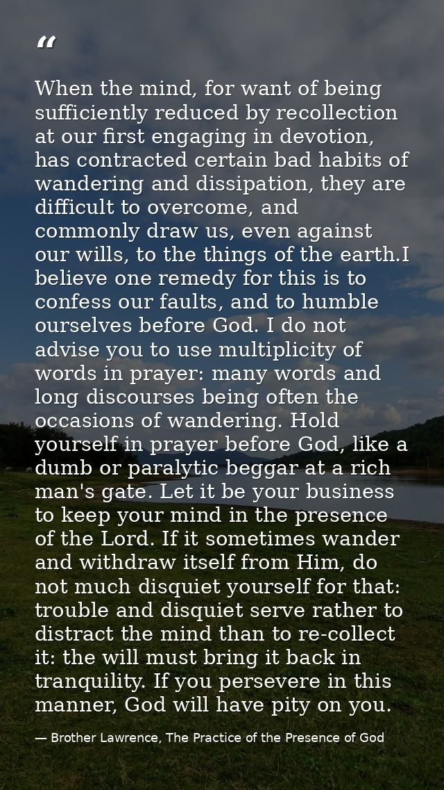 When the mind, for want of being sufficiently reduced by recollection at our first engaging in devotion, has contracted  — Brother Lawrence, The Practice of the Presence of God