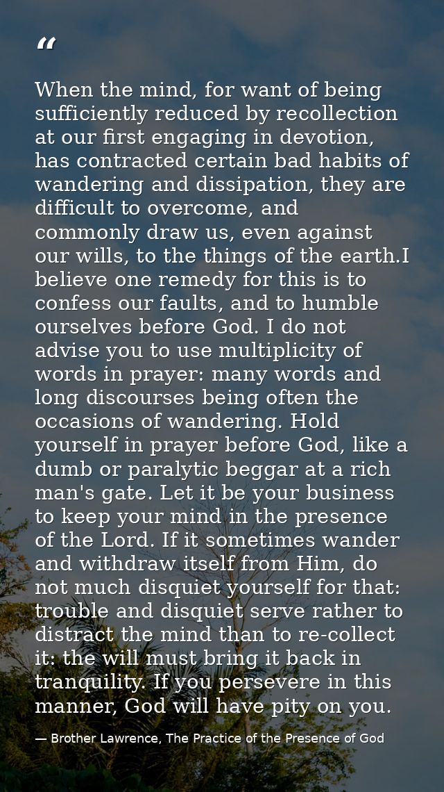 When the mind, for want of being sufficiently reduced by recollection at our first engaging in devotion, has contracted  — Brother Lawrence, The Practice of the Presence of God