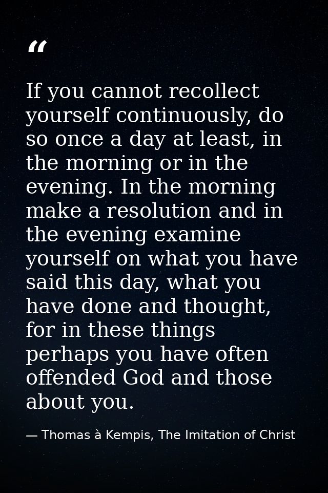 If you cannot recollect yourself continuously, do so once a day at least, in the morning or in the evening. In the morni — Thomas à Kempis, The Imitation of Christ