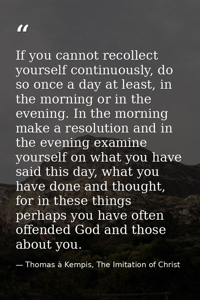 If you cannot recollect yourself continuously, do so once a day at least, in the morning or in the evening. In the morni — Thomas à Kempis, The Imitation of Christ