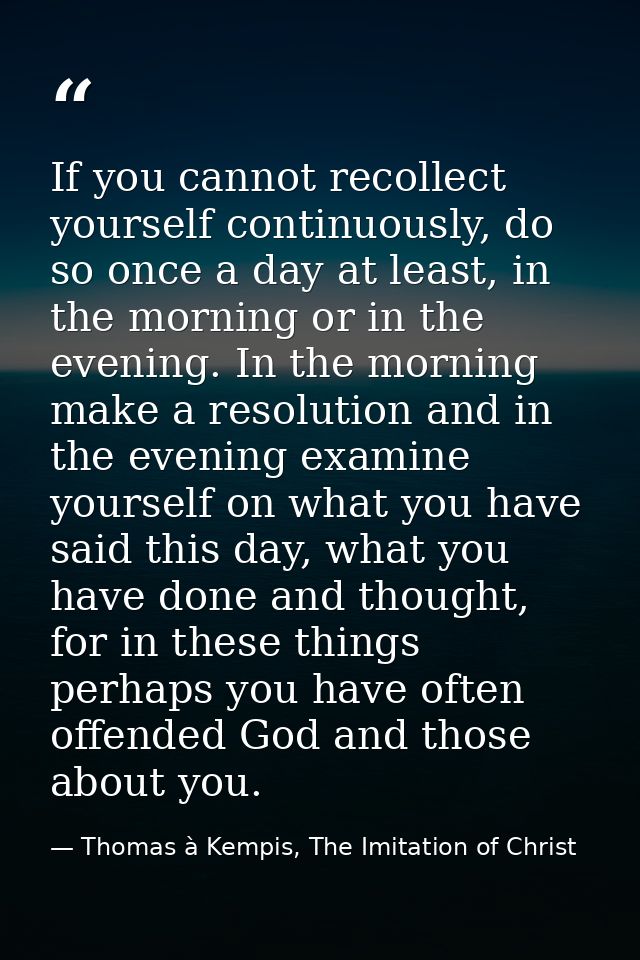 If you cannot recollect yourself continuously, do so once a day at least, in the morning or in the evening. In the morni — Thomas à Kempis, The Imitation of Christ