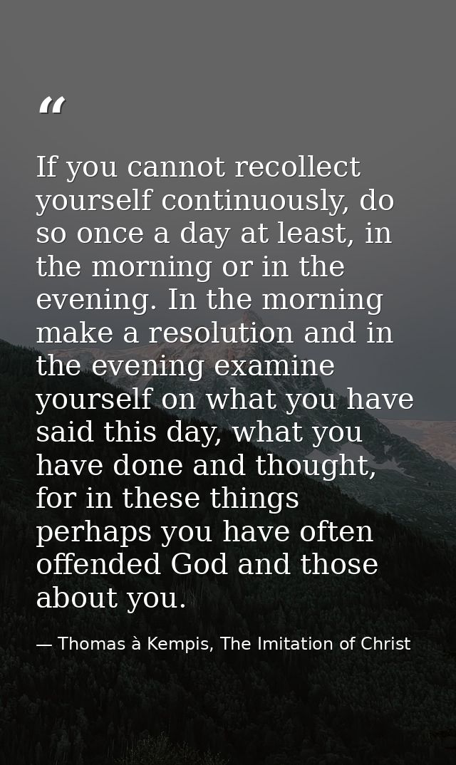 If you cannot recollect yourself continuously, do so once a day at least, in the morning or in the evening. In the morni — Thomas à Kempis, The Imitation of Christ