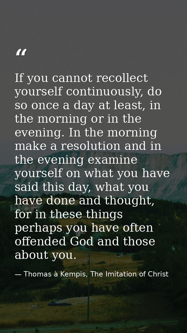 If you cannot recollect yourself continuously, do so once a day at least, in the morning or in the evening. In the morni — Thomas à Kempis, The Imitation of Christ