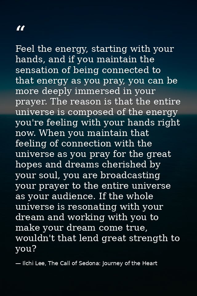Feel the energy, starting with your hands, and if you maintain the sensation of being connected to that energy as you pr — Ilchi Lee, The Call of Sedona: Journey of the Heart