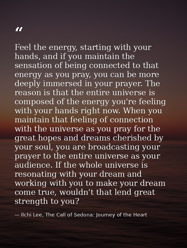 Feel the energy, starting with your hands, and if you maintain the sensation of being connected to that energy as you pr — Ilchi Lee, The Call of Sedona: Journey of the Heart