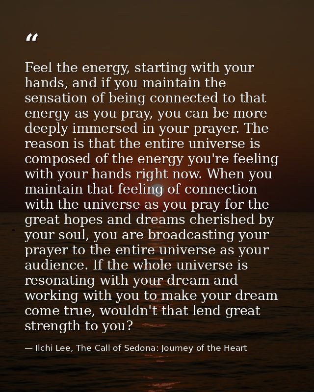 Feel the energy, starting with your hands, and if you maintain the sensation of being connected to that energy as you pr — Ilchi Lee, The Call of Sedona: Journey of the Heart