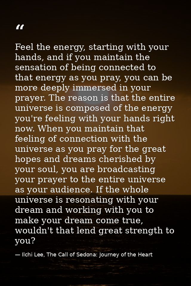 Feel the energy, starting with your hands, and if you maintain the sensation of being connected to that energy as you pr — Ilchi Lee, The Call of Sedona: Journey of the Heart