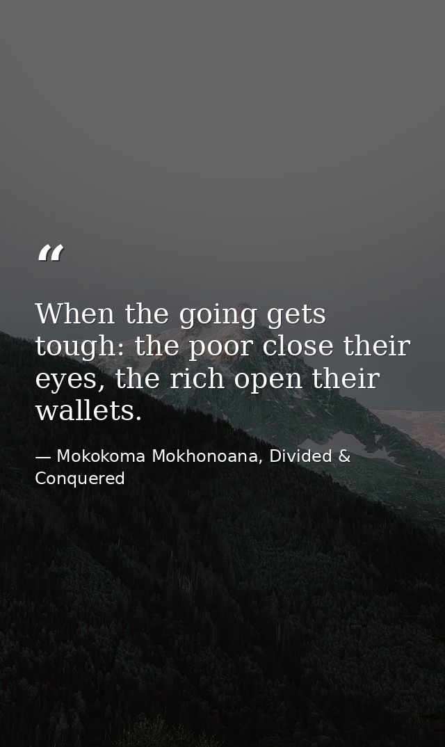 When the going gets tough: the poor close their eyes, the rich open their wallets. — Mokokoma Mokhonoana, Divided & Conquered