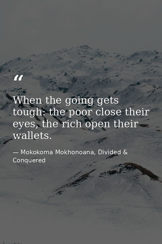 When the going gets tough: the poor close their eyes, the rich open their wallets. — Mokokoma Mokhonoana, Divided & Conquered
