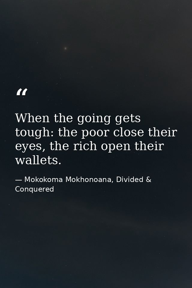 When the going gets tough: the poor close their eyes, the rich open their wallets. — Mokokoma Mokhonoana, Divided & Conquered