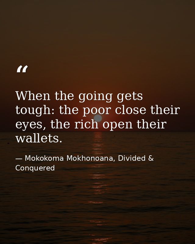 When the going gets tough: the poor close their eyes, the rich open their wallets. — Mokokoma Mokhonoana, Divided & Conquered