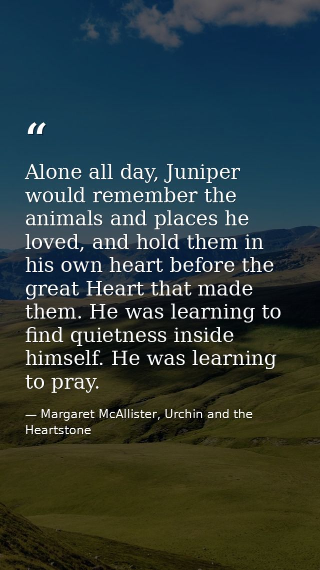 Alone all day, Juniper would remember the animals and places he loved, and hold them in his own heart before the great H — Margaret McAllister, Urchin and the Heartstone