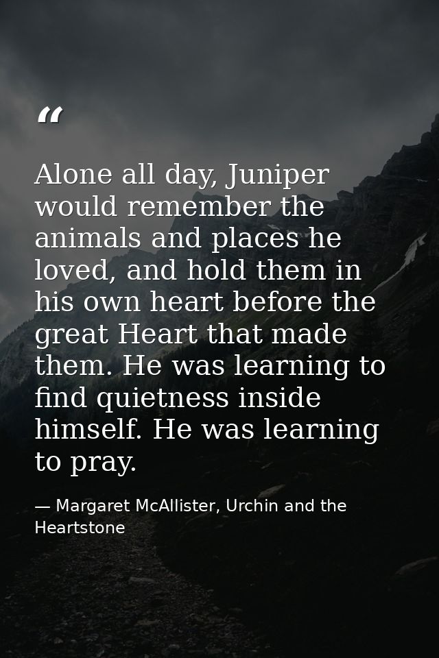 Alone all day, Juniper would remember the animals and places he loved, and hold them in his own heart before the great H — Margaret McAllister, Urchin and the Heartstone