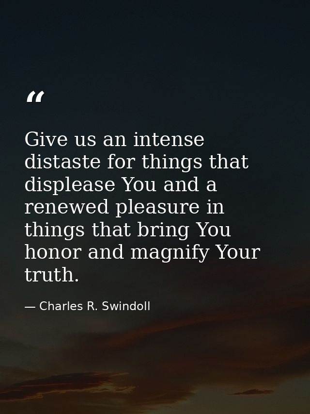 Give us an intense distaste for things that displease You and a renewed pleasure in things that bring You honor and magn — Charles R. Swindoll
