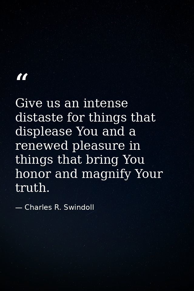 Give us an intense distaste for things that displease You and a renewed pleasure in things that bring You honor and magn — Charles R. Swindoll