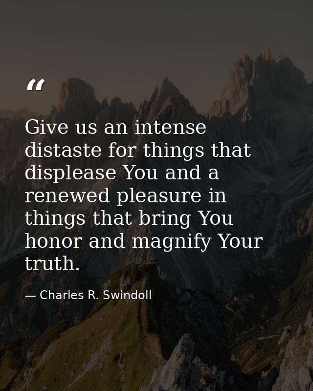 Give us an intense distaste for things that displease You and a renewed pleasure in things that bring You honor and magn — Charles R. Swindoll