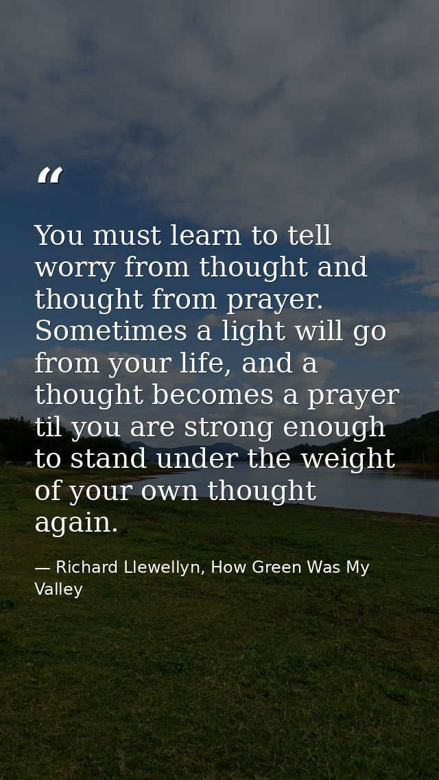 You must learn to tell worry from thought and thought from prayer. Sometimes a light will go from your life, and a thoug — Richard Llewellyn, How Green Was My Valley
