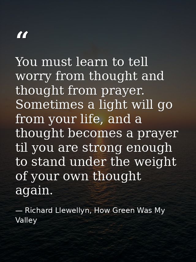 You must learn to tell worry from thought and thought from prayer. Sometimes a light will go from your life, and a thoug — Richard Llewellyn, How Green Was My Valley