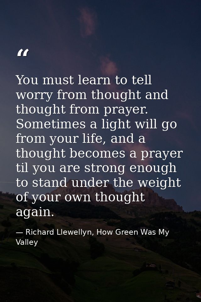 You must learn to tell worry from thought and thought from prayer. Sometimes a light will go from your life, and a thoug — Richard Llewellyn, How Green Was My Valley
