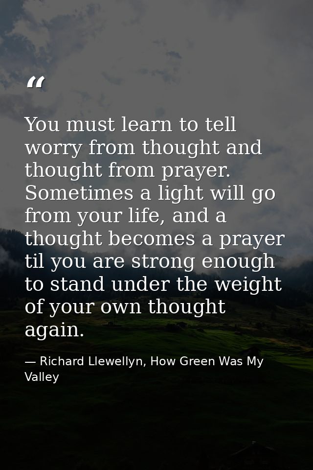 You must learn to tell worry from thought and thought from prayer. Sometimes a light will go from your life, and a thoug — Richard Llewellyn, How Green Was My Valley