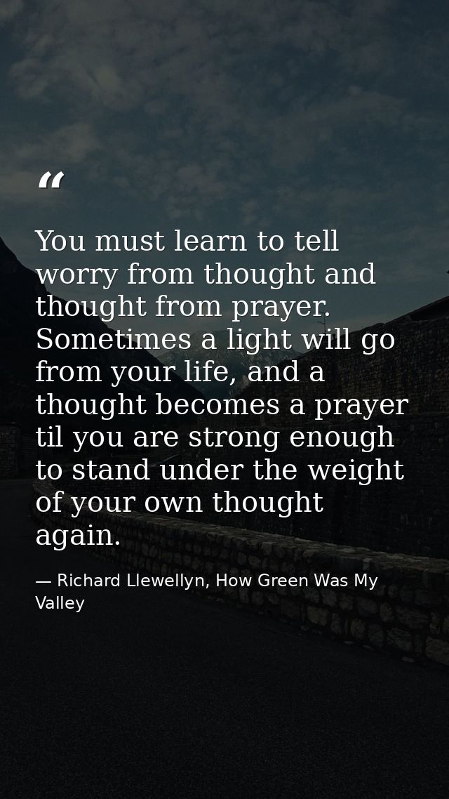 You must learn to tell worry from thought and thought from prayer. Sometimes a light will go from your life, and a thoug — Richard Llewellyn, How Green Was My Valley