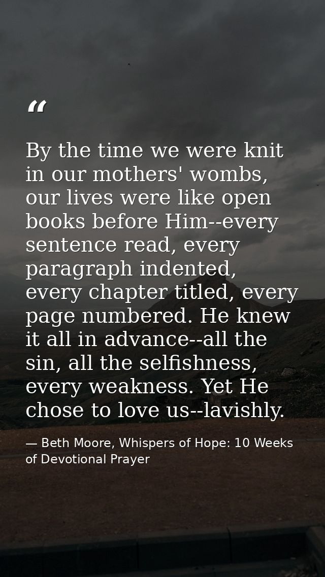 By the time we were knit in our mothers' wombs, our lives were like open books before Him--every sentence read, every pa — Beth Moore, Whispers of Hope: 10 Weeks of Devotional Prayer