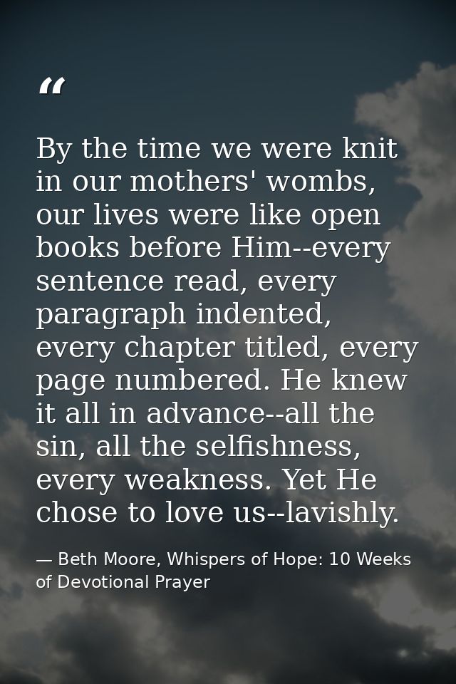 By the time we were knit in our mothers' wombs, our lives were like open books before Him--every sentence read, every pa — Beth Moore, Whispers of Hope: 10 Weeks of Devotional Prayer
