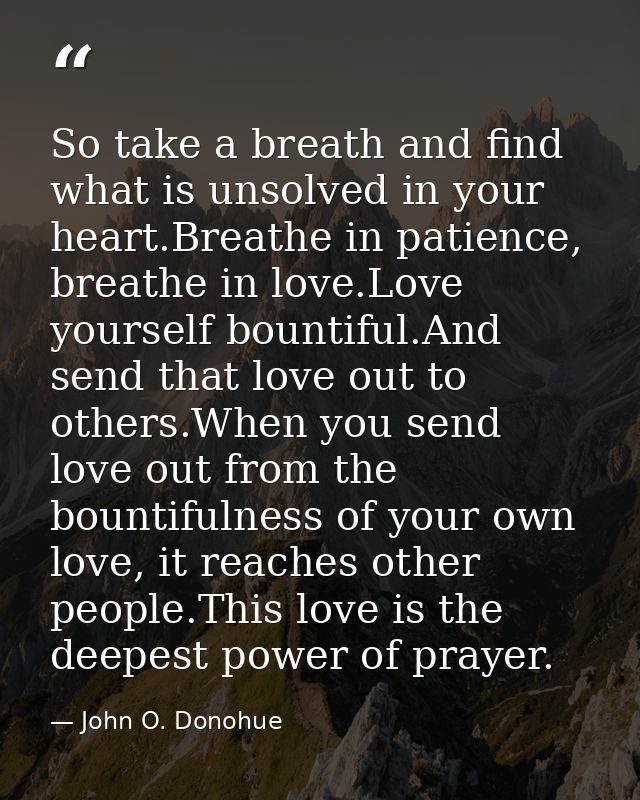 So take a breath and find what is unsolved in your heart.Breathe in patience, breathe in love.Love yourself bountiful.An — John O. Donohue