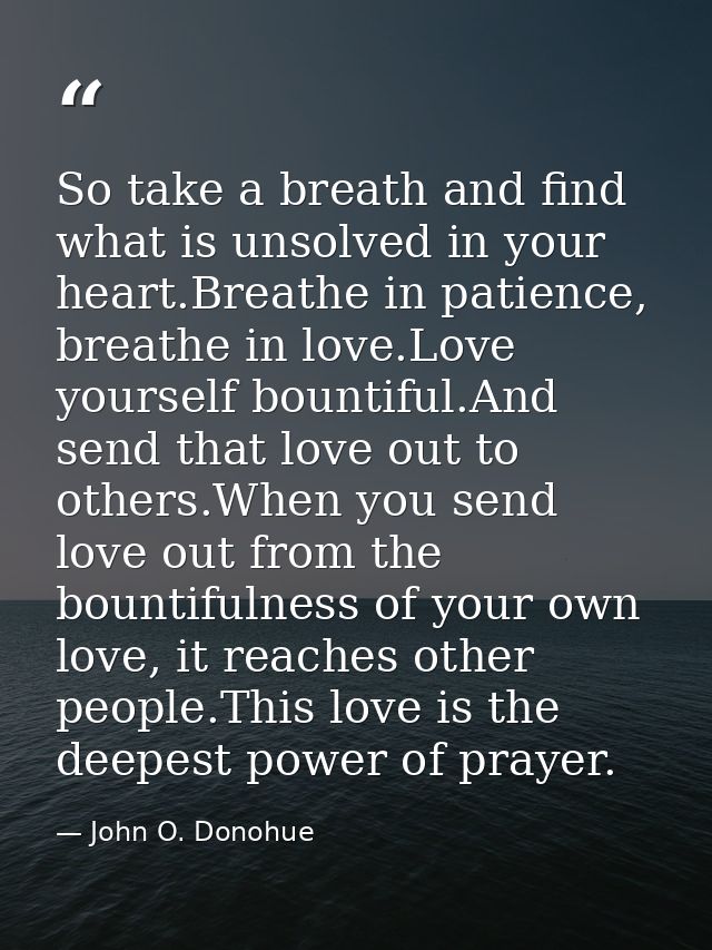 So take a breath and find what is unsolved in your heart.Breathe in patience, breathe in love.Love yourself bountiful.An — John O. Donohue