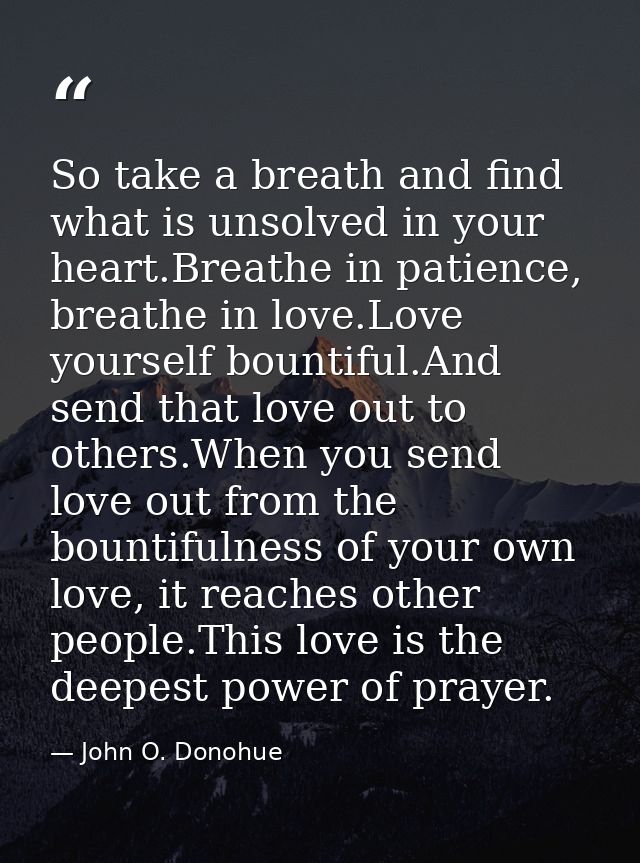 So take a breath and find what is unsolved in your heart.Breathe in patience, breathe in love.Love yourself bountiful.An — John O. Donohue