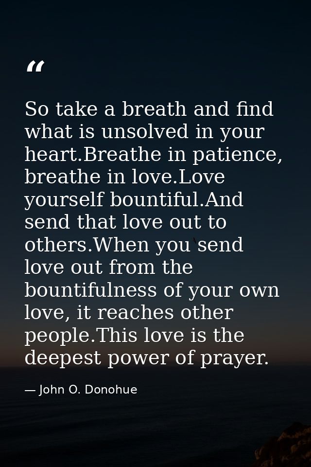 So take a breath and find what is unsolved in your heart.Breathe in patience, breathe in love.Love yourself bountiful.An — John O. Donohue