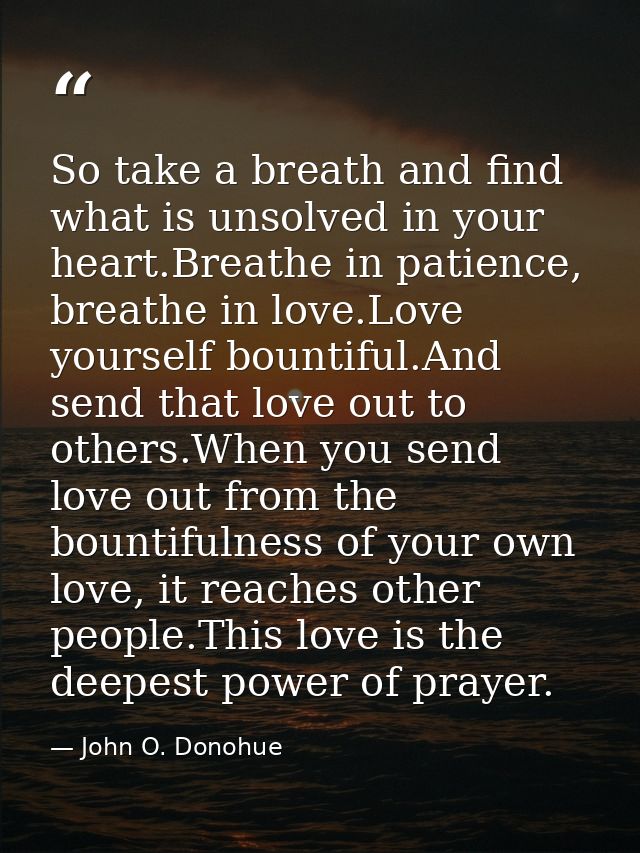 So take a breath and find what is unsolved in your heart.Breathe in patience, breathe in love.Love yourself bountiful.An — John O. Donohue