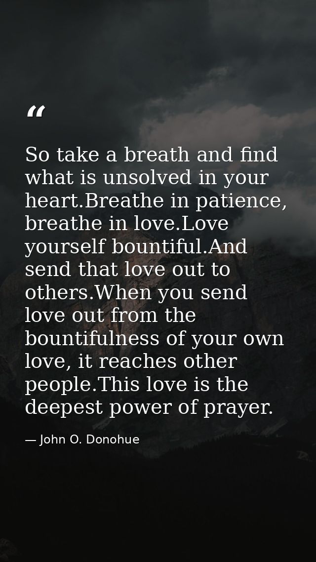 So take a breath and find what is unsolved in your heart.Breathe in patience, breathe in love.Love yourself bountiful.An — John O. Donohue