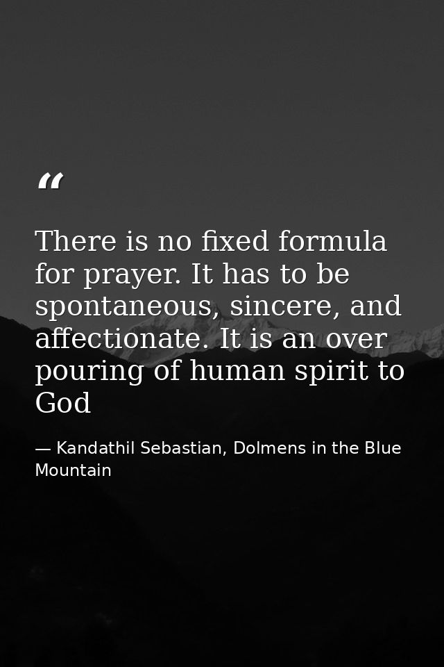 There is no fixed formula for prayer. It has to be spontaneous, sincere, and affectionate. It is an over pouring of huma — Kandathil Sebastian, Dolmens in the Blue Mountain