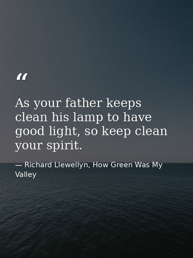 As your father keeps clean his lamp to have good light, so keep clean your spirit. — Richard Llewellyn, How Green Was My Valley