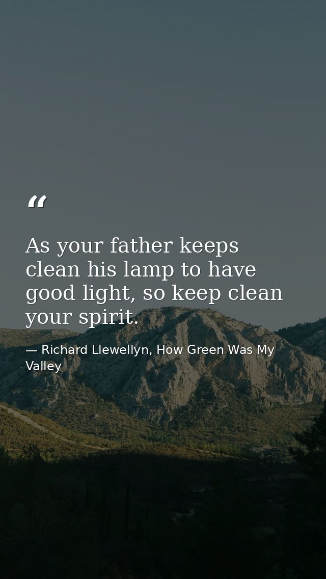 As your father keeps clean his lamp to have good light, so keep clean your spirit. — Richard Llewellyn, How Green Was My Valley