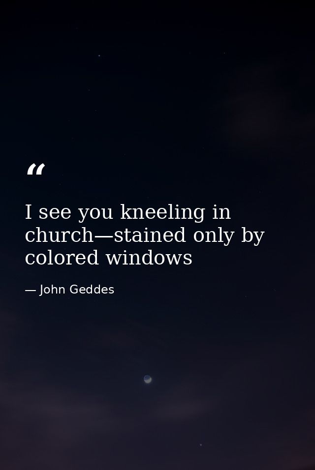 I see you kneeling in church—stained only by colored windows — John Geddes