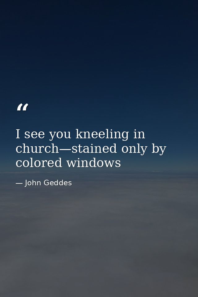 I see you kneeling in church—stained only by colored windows — John Geddes