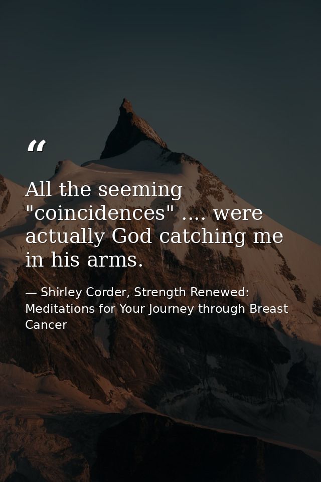 All the seeming "coincidences" .... were actually God catching me in his arms. — Shirley Corder, Strength Renewed: Meditations for Your Journey through Breast Cancer