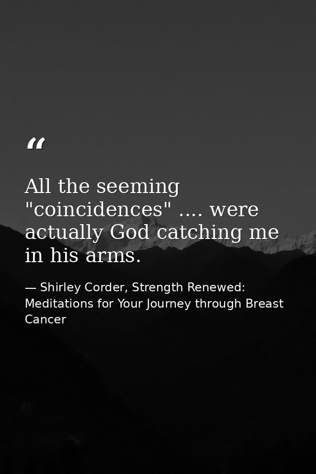 All the seeming "coincidences" .... were actually God catching me in his arms. — Shirley Corder, Strength Renewed: Meditations for Your Journey through Breast Cancer