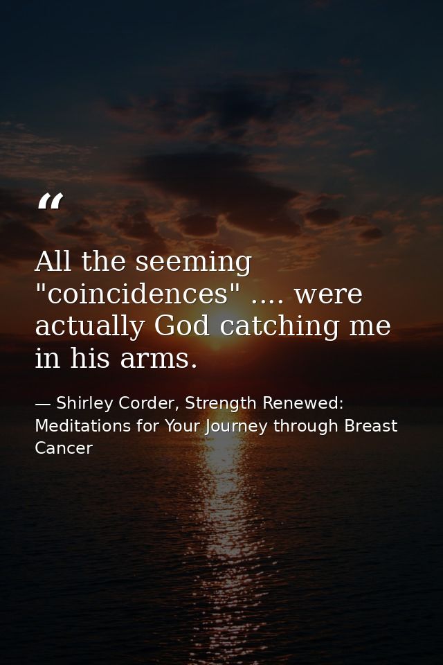 All the seeming "coincidences" .... were actually God catching me in his arms. — Shirley Corder, Strength Renewed: Meditations for Your Journey through Breast Cancer